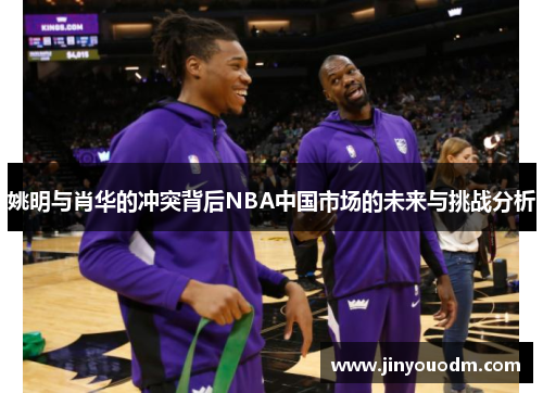 姚明与肖华的冲突背后NBA中国市场的未来与挑战分析