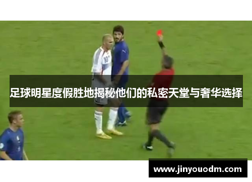 足球明星度假胜地揭秘他们的私密天堂与奢华选择