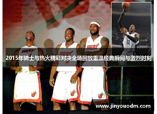 2015年骑士与热火精彩对决全场回放重温经典瞬间与激烈时刻