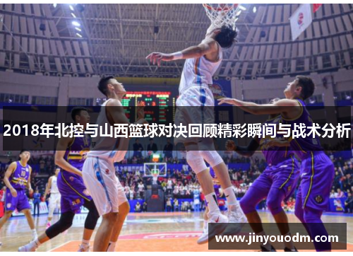 2018年北控与山西篮球对决回顾精彩瞬间与战术分析