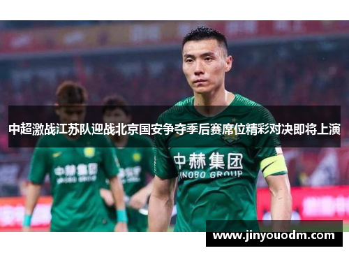 中超激战江苏队迎战北京国安争夺季后赛席位精彩对决即将上演