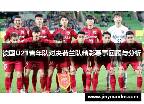 德国U21青年队对决荷兰队精彩赛事回顾与分析