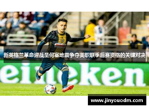 新英格兰革命迎战圣何塞地震争夺美职联季后赛资格的关键对决