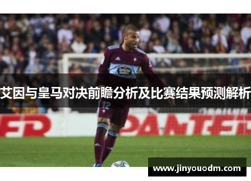 艾因与皇马对决前瞻分析及比赛结果预测解析
