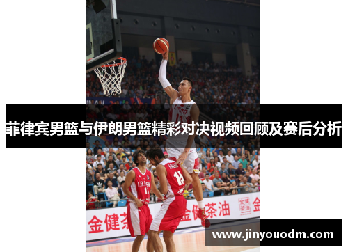 菲律宾男篮与伊朗男篮精彩对决视频回顾及赛后分析